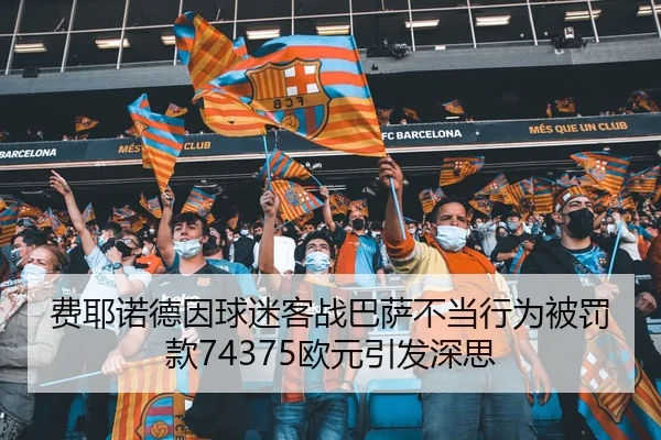费耶诺德因球迷客战巴萨不当行为被罚款74375欧元引发深思